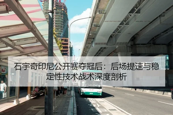 石宇奇印尼公开赛夺冠后：后场提速与稳定性技术战术深度剖析
